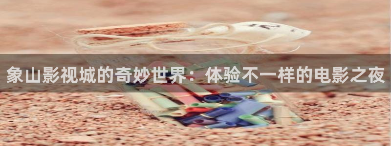 原来神马影院电视剧免费播放：象山影视城的奇妙世界：体验不一样的电影之夜
